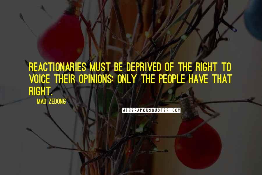 Mao Zedong Quotes: Reactionaries must be deprived of the right to voice their opinions; only the people have that right.