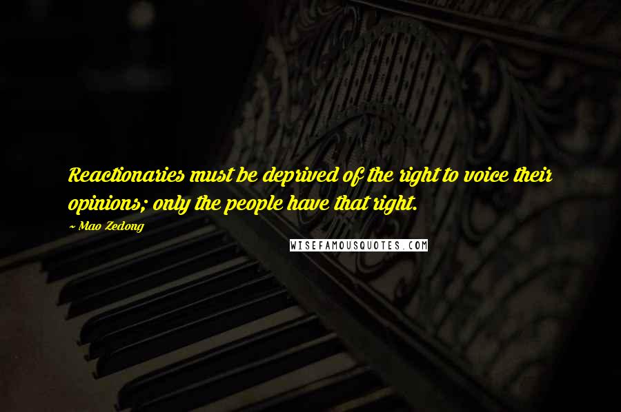 Mao Zedong Quotes: Reactionaries must be deprived of the right to voice their opinions; only the people have that right.