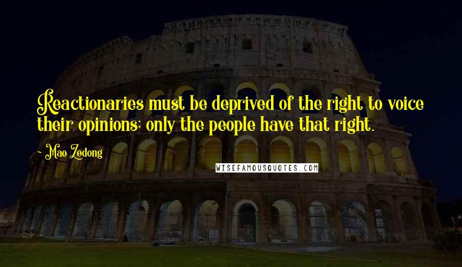 Mao Zedong Quotes: Reactionaries must be deprived of the right to voice their opinions; only the people have that right.