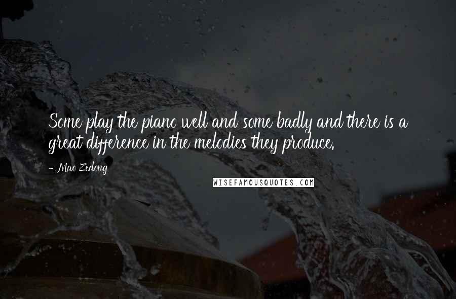 Mao Zedong Quotes: Some play the piano well and some badly and there is a great difference in the melodies they produce.