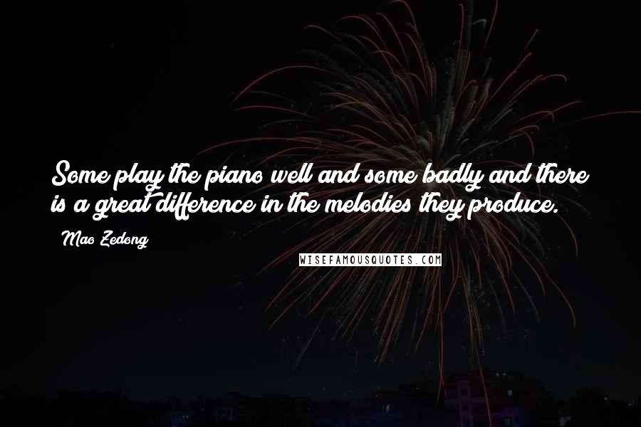 Mao Zedong Quotes: Some play the piano well and some badly and there is a great difference in the melodies they produce.