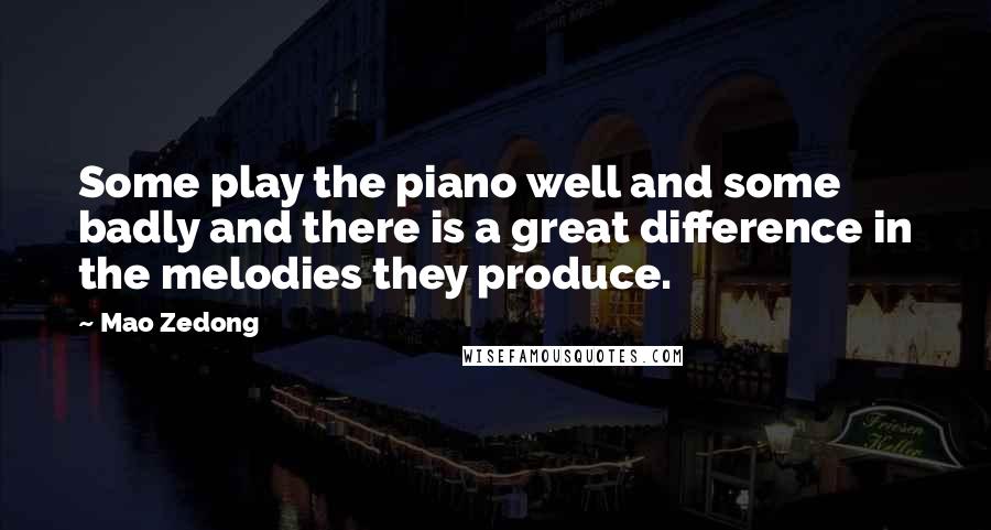 Mao Zedong Quotes: Some play the piano well and some badly and there is a great difference in the melodies they produce.