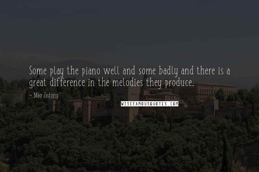 Mao Zedong Quotes: Some play the piano well and some badly and there is a great difference in the melodies they produce.