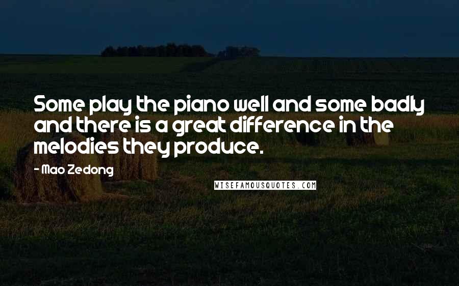 Mao Zedong Quotes: Some play the piano well and some badly and there is a great difference in the melodies they produce.