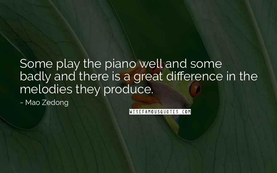 Mao Zedong Quotes: Some play the piano well and some badly and there is a great difference in the melodies they produce.