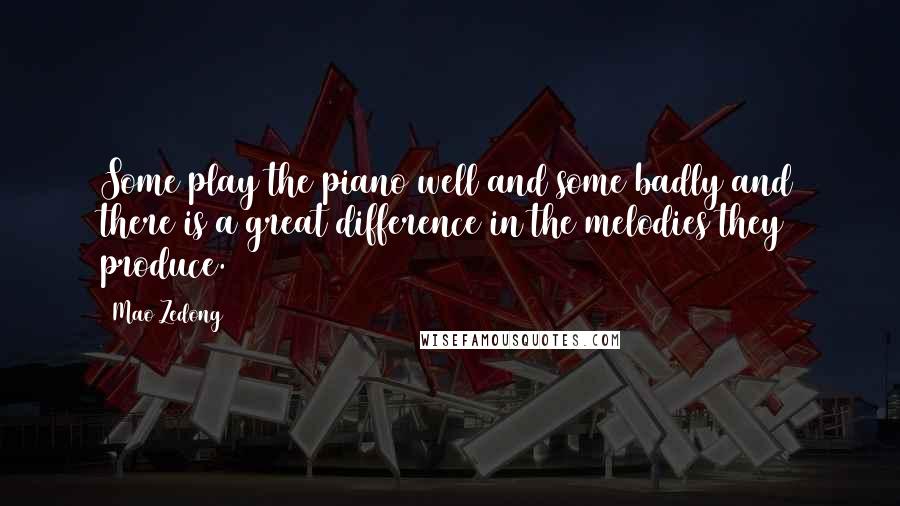 Mao Zedong Quotes: Some play the piano well and some badly and there is a great difference in the melodies they produce.