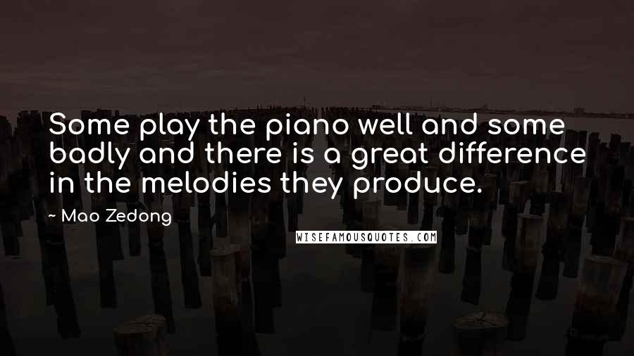 Mao Zedong Quotes: Some play the piano well and some badly and there is a great difference in the melodies they produce.