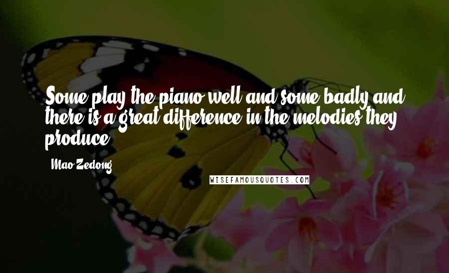 Mao Zedong Quotes: Some play the piano well and some badly and there is a great difference in the melodies they produce.