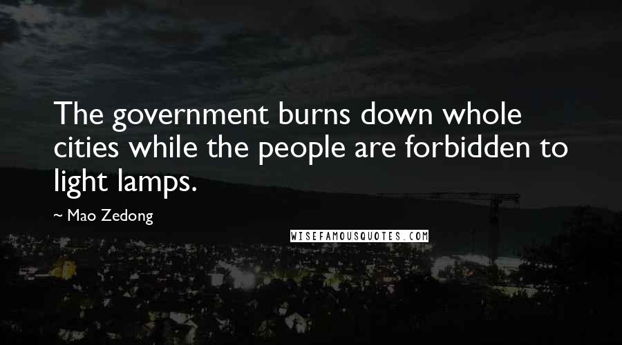 Mao Zedong Quotes: The government burns down whole cities while the people are forbidden to light lamps.