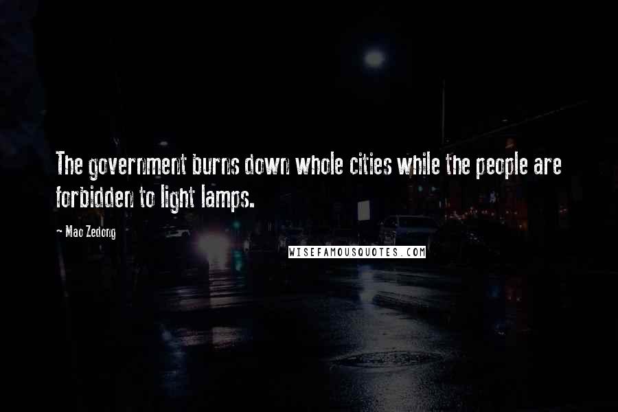 Mao Zedong Quotes: The government burns down whole cities while the people are forbidden to light lamps.