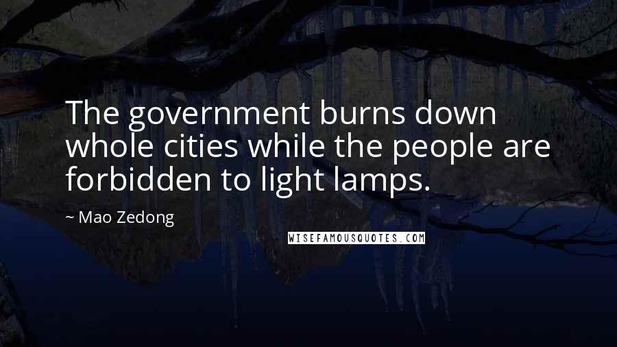 Mao Zedong Quotes: The government burns down whole cities while the people are forbidden to light lamps.