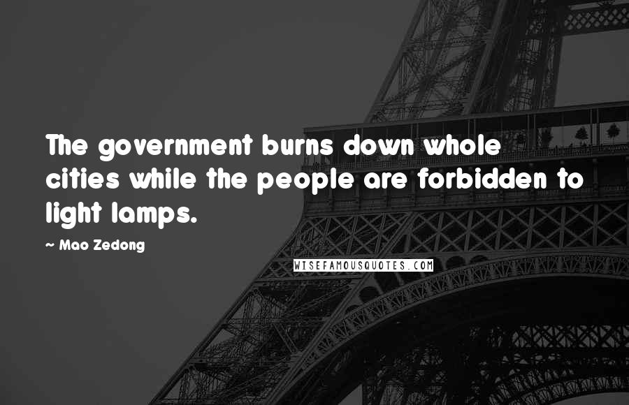 Mao Zedong Quotes: The government burns down whole cities while the people are forbidden to light lamps.