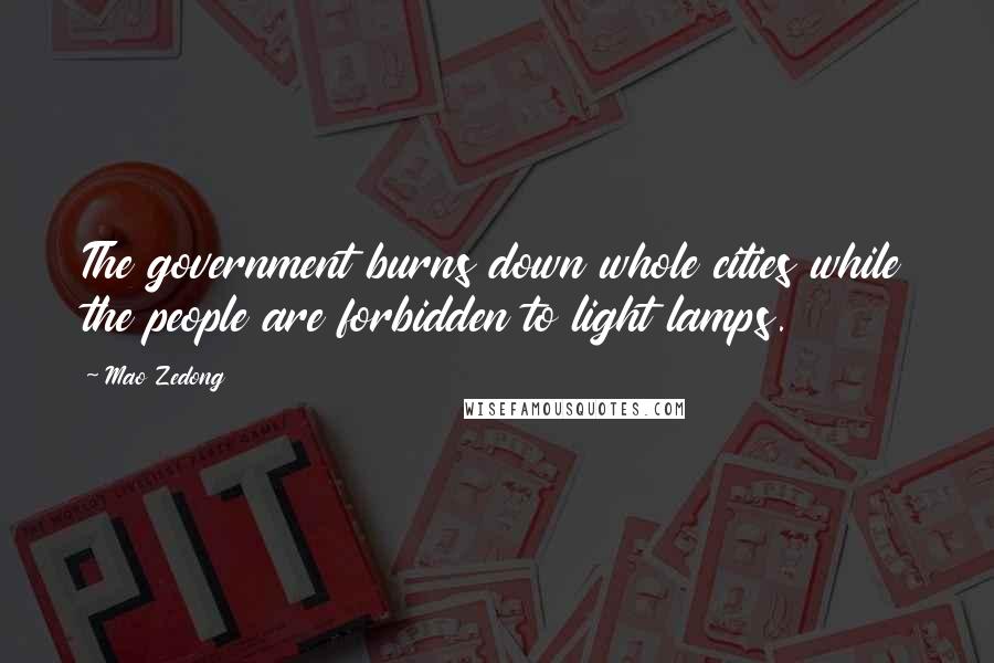 Mao Zedong Quotes: The government burns down whole cities while the people are forbidden to light lamps.