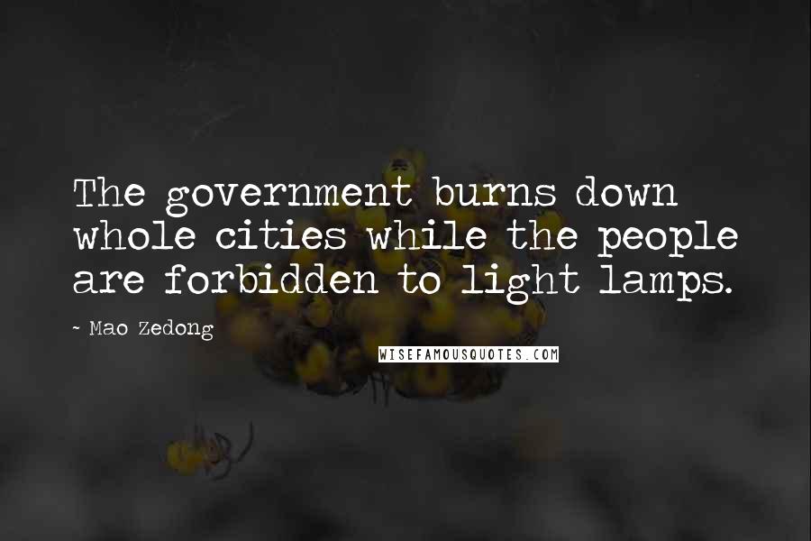 Mao Zedong Quotes: The government burns down whole cities while the people are forbidden to light lamps.