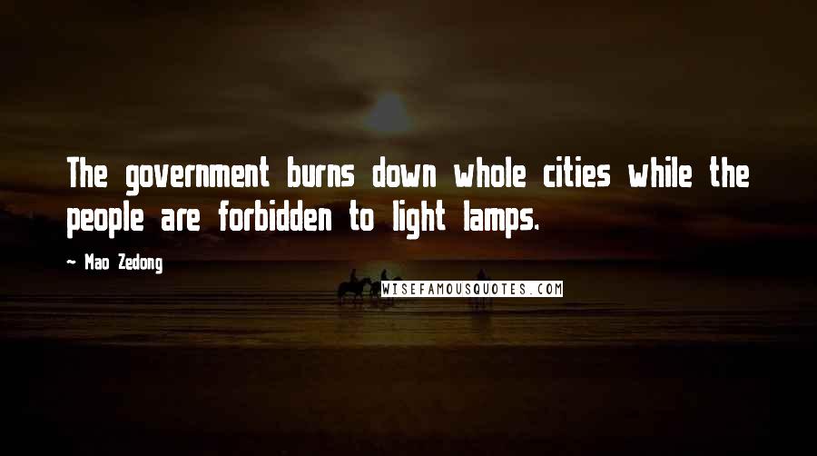 Mao Zedong Quotes: The government burns down whole cities while the people are forbidden to light lamps.