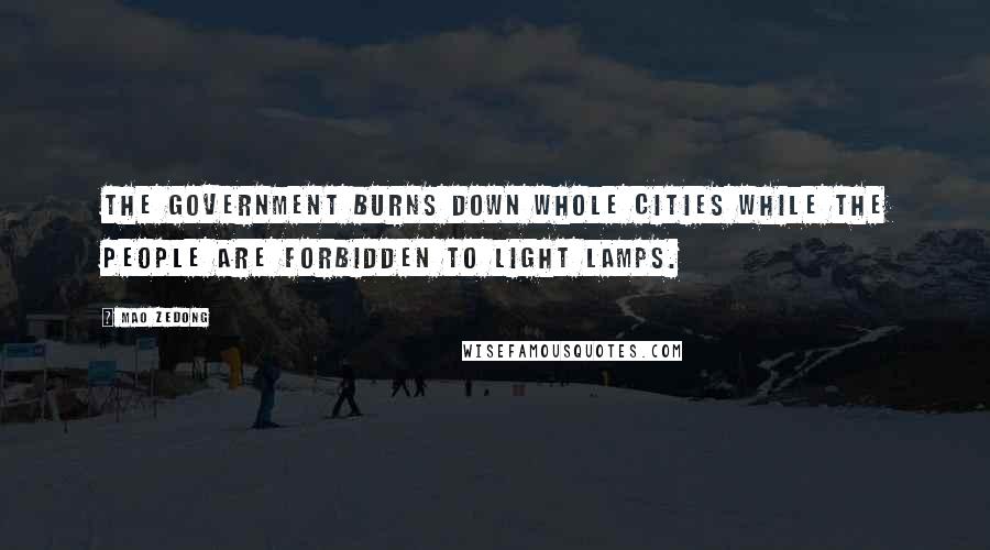 Mao Zedong Quotes: The government burns down whole cities while the people are forbidden to light lamps.