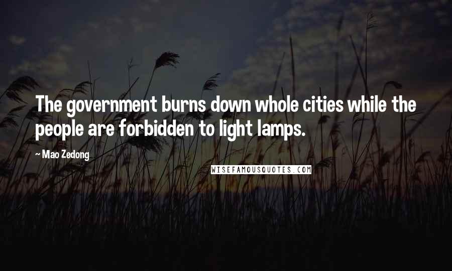 Mao Zedong Quotes: The government burns down whole cities while the people are forbidden to light lamps.