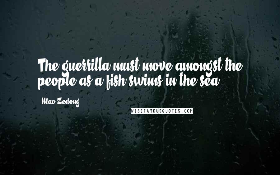 Mao Zedong Quotes: The guerrilla must move amongst the people as a fish swims in the sea.