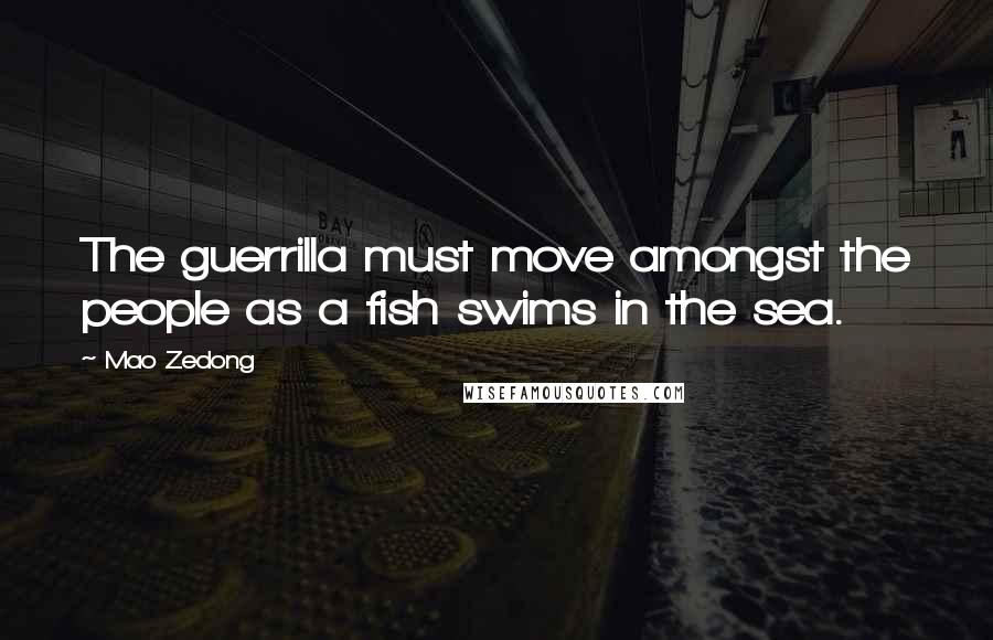 Mao Zedong Quotes: The guerrilla must move amongst the people as a fish swims in the sea.