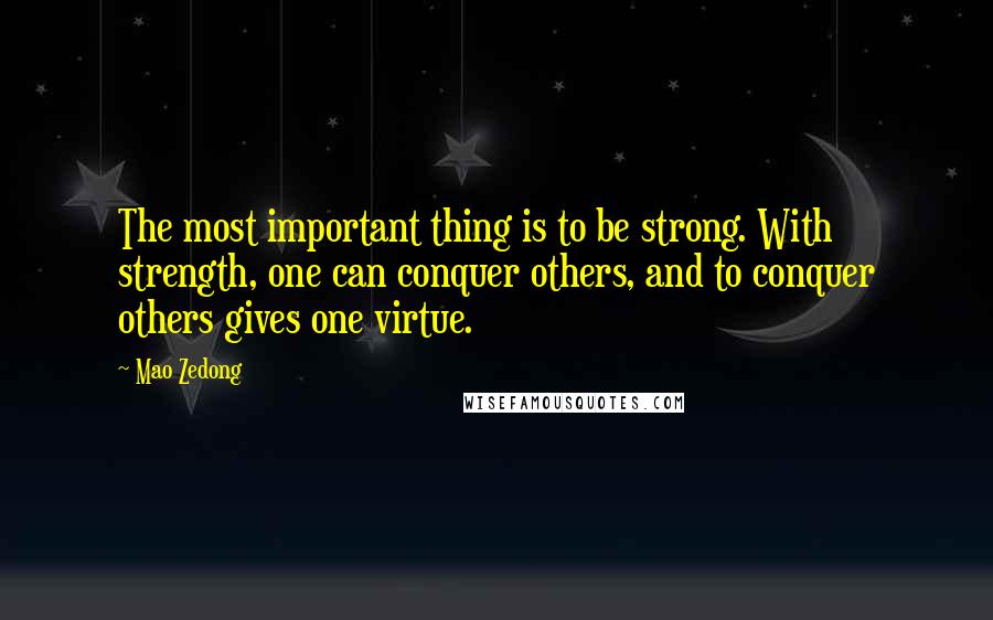 Mao Zedong Quotes: The most important thing is to be strong. With strength, one can conquer others, and to conquer others gives one virtue.