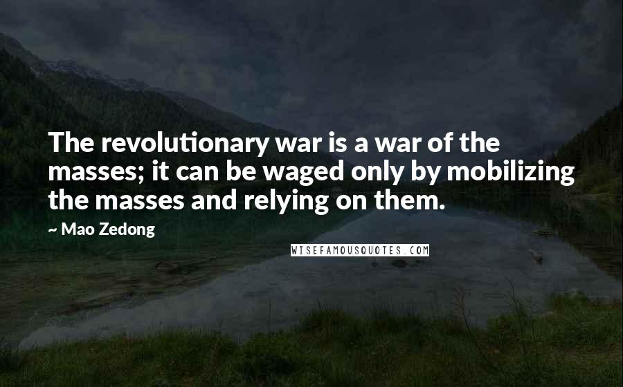 Mao Zedong Quotes: The revolutionary war is a war of the masses; it can be waged only by mobilizing the masses and relying on them.
