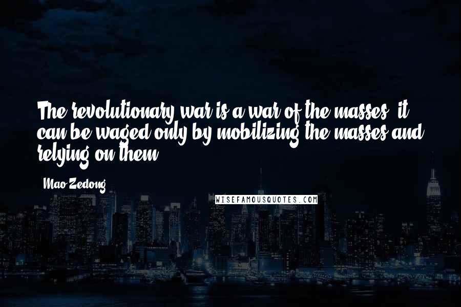 Mao Zedong Quotes: The revolutionary war is a war of the masses; it can be waged only by mobilizing the masses and relying on them.