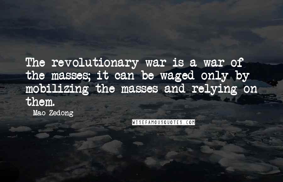 Mao Zedong Quotes: The revolutionary war is a war of the masses; it can be waged only by mobilizing the masses and relying on them.