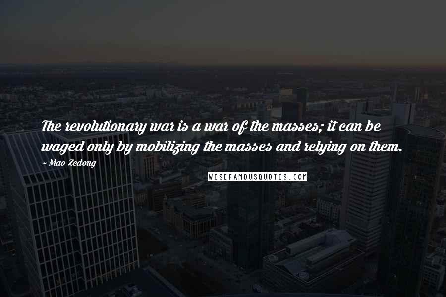 Mao Zedong Quotes: The revolutionary war is a war of the masses; it can be waged only by mobilizing the masses and relying on them.