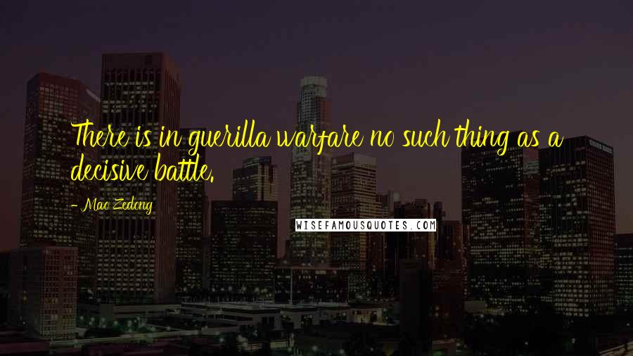 Mao Zedong Quotes: There is in guerilla warfare no such thing as a decisive battle.