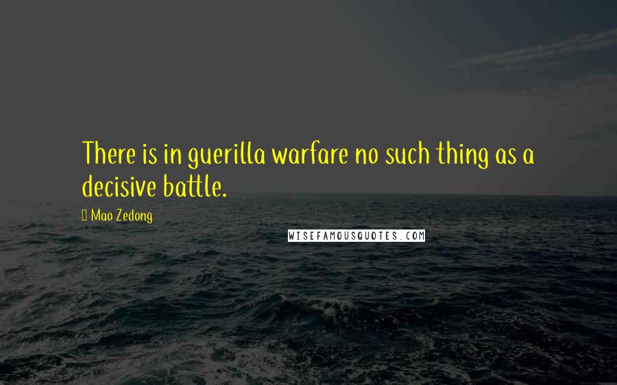 Mao Zedong Quotes: There is in guerilla warfare no such thing as a decisive battle.