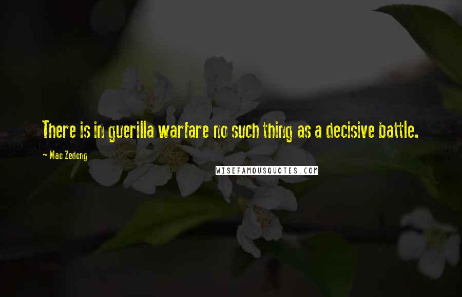 Mao Zedong Quotes: There is in guerilla warfare no such thing as a decisive battle.