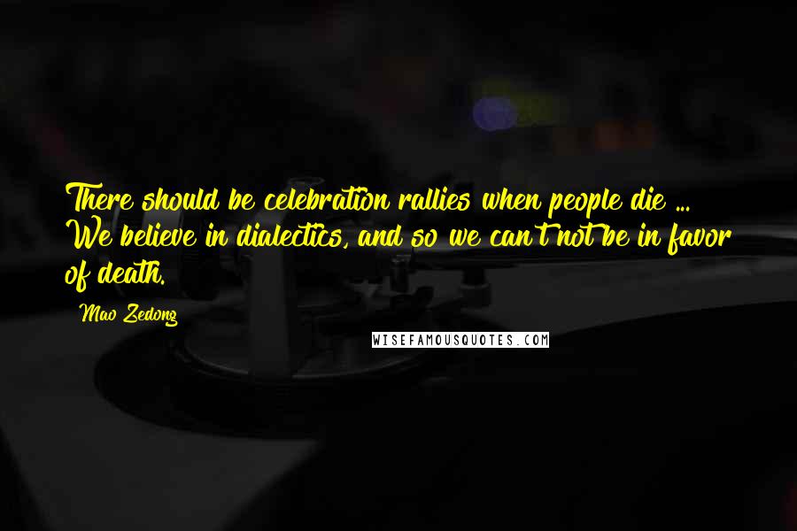 Mao Zedong Quotes: There should be celebration rallies when people die ... We believe in dialectics, and so we can't not be in favor of death.