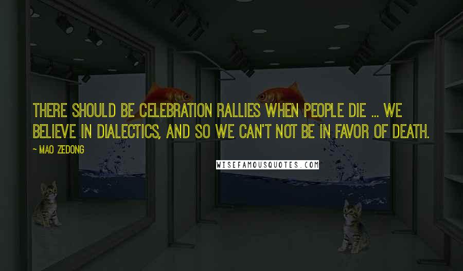 Mao Zedong Quotes: There should be celebration rallies when people die ... We believe in dialectics, and so we can't not be in favor of death.