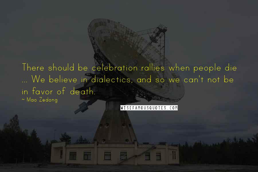 Mao Zedong Quotes: There should be celebration rallies when people die ... We believe in dialectics, and so we can't not be in favor of death.