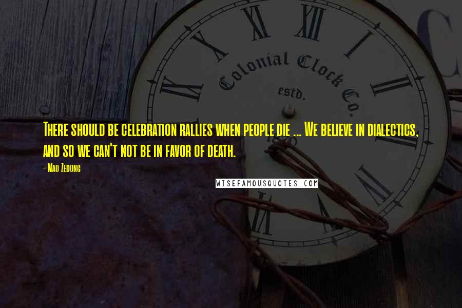Mao Zedong Quotes: There should be celebration rallies when people die ... We believe in dialectics, and so we can't not be in favor of death.