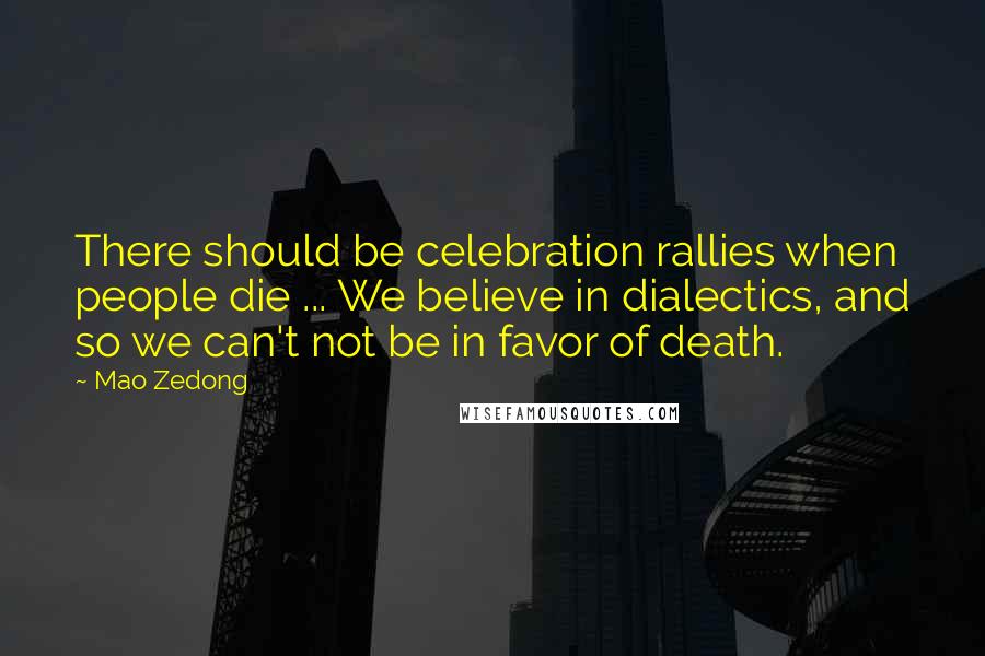 Mao Zedong Quotes: There should be celebration rallies when people die ... We believe in dialectics, and so we can't not be in favor of death.