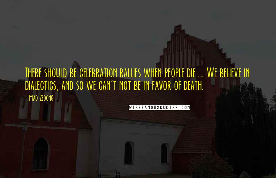 Mao Zedong Quotes: There should be celebration rallies when people die ... We believe in dialectics, and so we can't not be in favor of death.