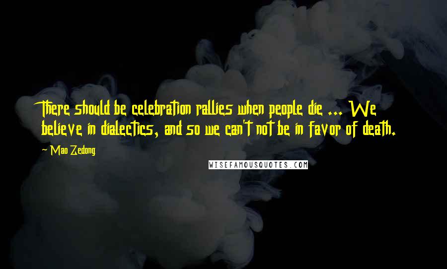 Mao Zedong Quotes: There should be celebration rallies when people die ... We believe in dialectics, and so we can't not be in favor of death.