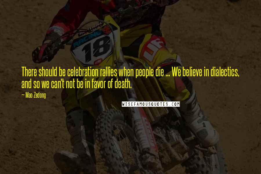Mao Zedong Quotes: There should be celebration rallies when people die ... We believe in dialectics, and so we can't not be in favor of death.