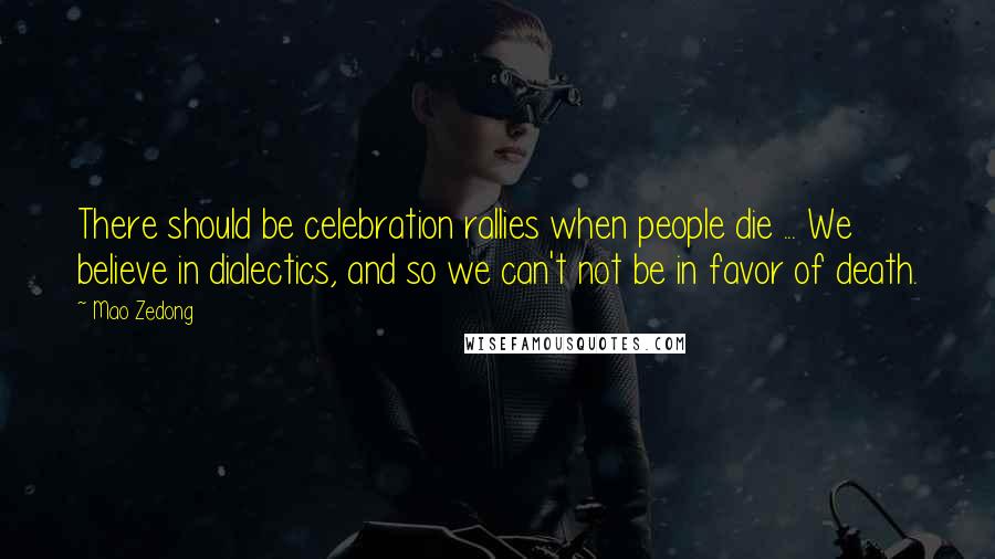 Mao Zedong Quotes: There should be celebration rallies when people die ... We believe in dialectics, and so we can't not be in favor of death.