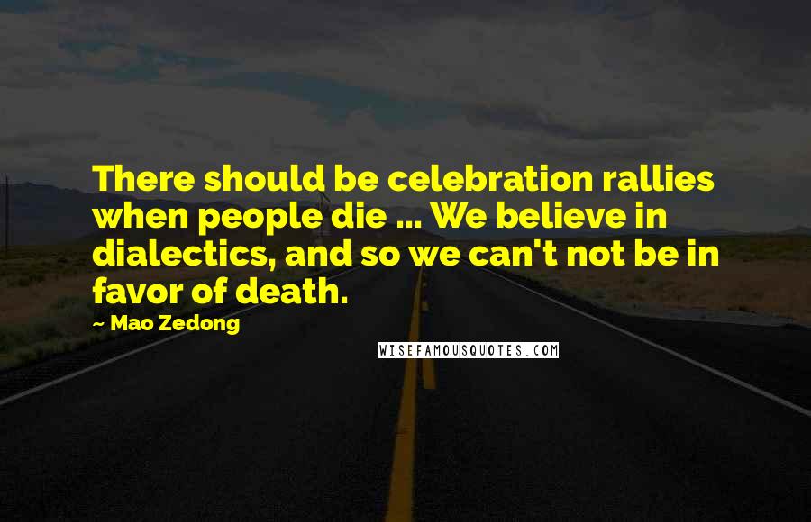 Mao Zedong Quotes: There should be celebration rallies when people die ... We believe in dialectics, and so we can't not be in favor of death.