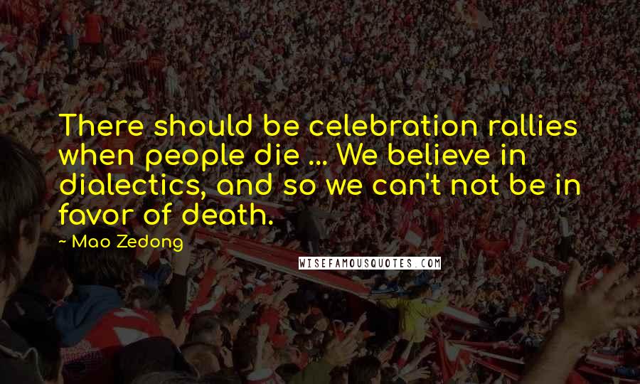 Mao Zedong Quotes: There should be celebration rallies when people die ... We believe in dialectics, and so we can't not be in favor of death.