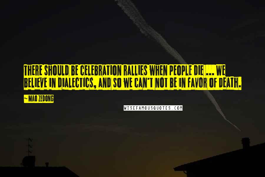 Mao Zedong Quotes: There should be celebration rallies when people die ... We believe in dialectics, and so we can't not be in favor of death.