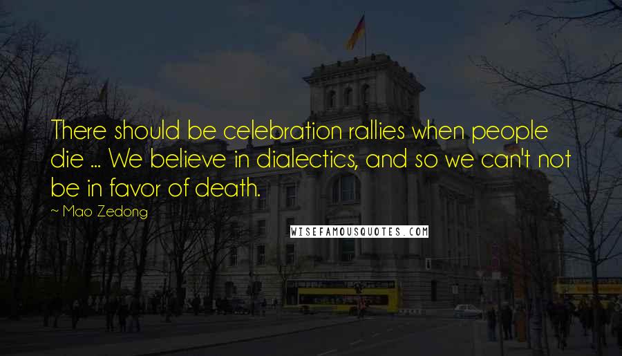 Mao Zedong Quotes: There should be celebration rallies when people die ... We believe in dialectics, and so we can't not be in favor of death.