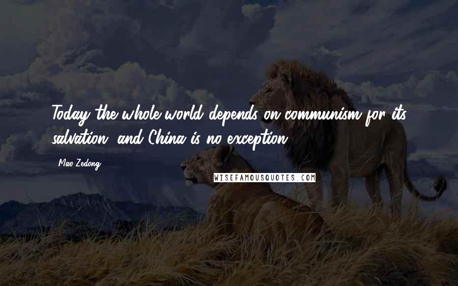 Mao Zedong Quotes: Today the whole world depends on communism for its salvation, and China is no exception.