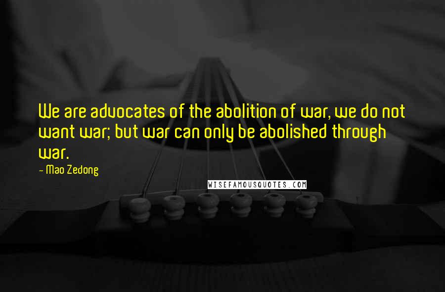Mao Zedong Quotes: We are advocates of the abolition of war, we do not want war; but war can only be abolished through war.