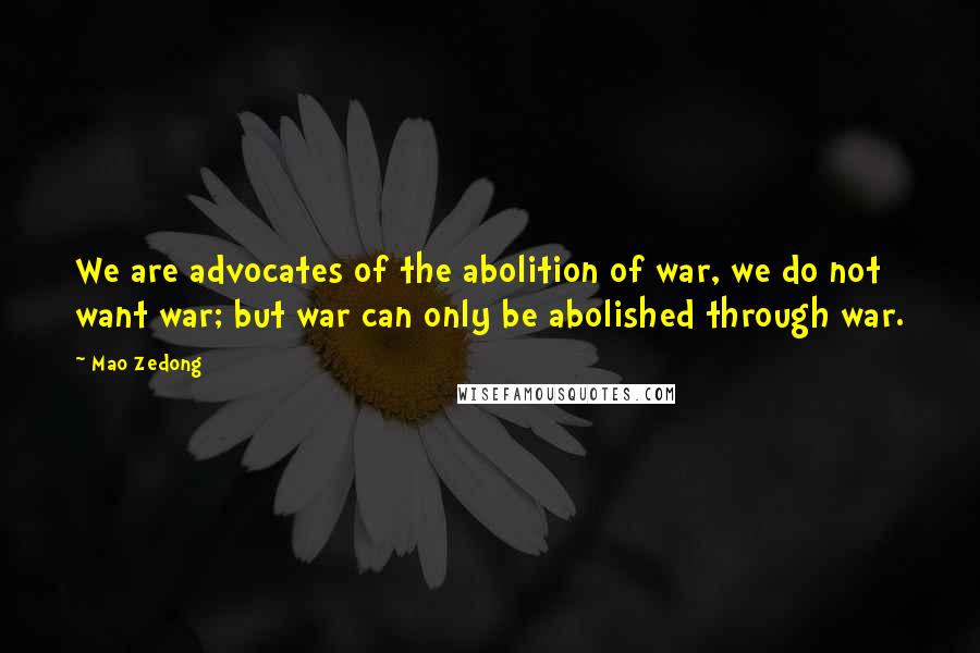 Mao Zedong Quotes: We are advocates of the abolition of war, we do not want war; but war can only be abolished through war.