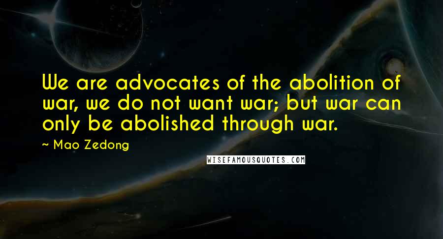 Mao Zedong Quotes: We are advocates of the abolition of war, we do not want war; but war can only be abolished through war.