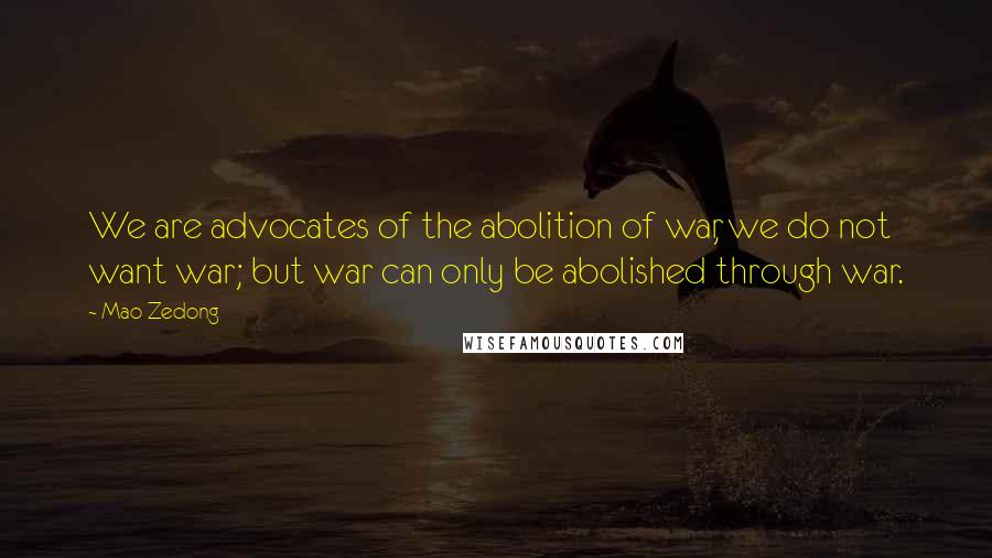 Mao Zedong Quotes: We are advocates of the abolition of war, we do not want war; but war can only be abolished through war.
