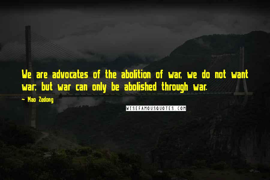 Mao Zedong Quotes: We are advocates of the abolition of war, we do not want war; but war can only be abolished through war.